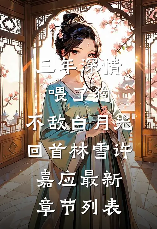 三年深情喂了狗，不敌白月光回首林雪许嘉应最新章节列表