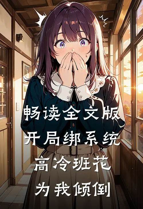 畅读全文版开局绑系统，高冷班花为我倾倒