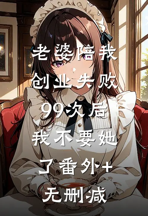 老婆陪我创业失败99次后，我不要她了番外+无删减