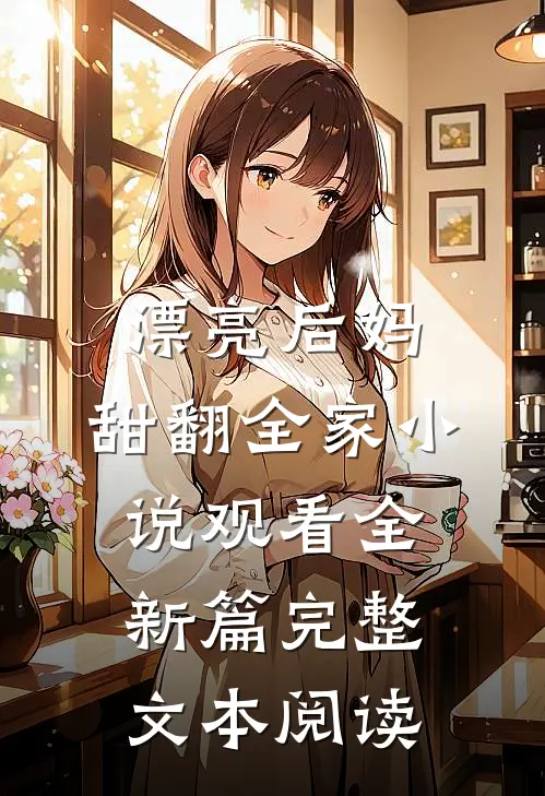 漂亮后妈，甜翻全家小说观看全新篇完整文本阅读