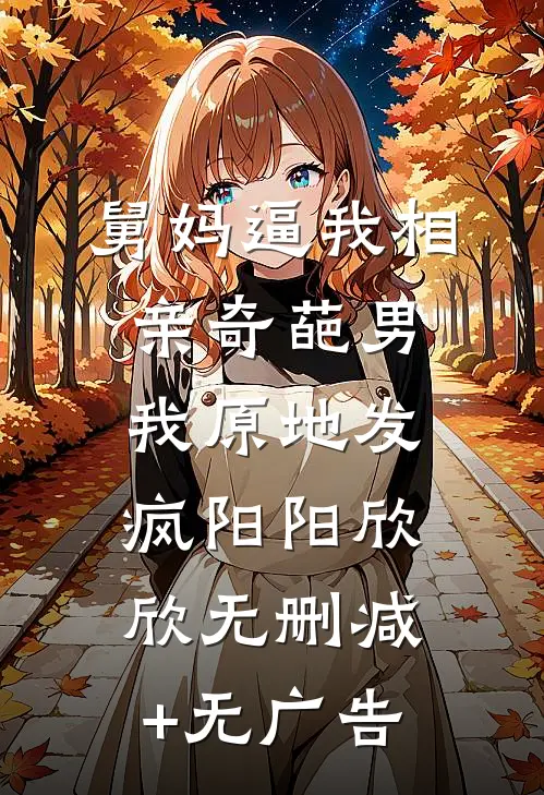 舅妈逼我相亲奇葩男，我原地发疯阳阳欣欣无删减+无广告