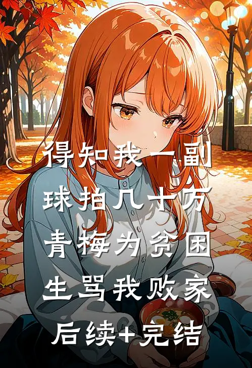 得知我一副球拍几十万，青梅为贫困生骂我败家后续+完结