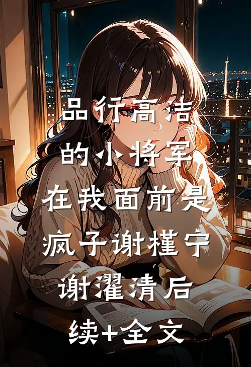 品行高洁的小将军，在我面前是疯子谢槿宁谢濯清后续+全文