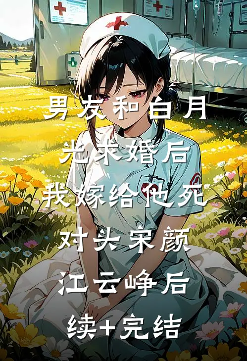 男友和白月光求婚后，我嫁给他死对头宋颜江云峥后续+完结
