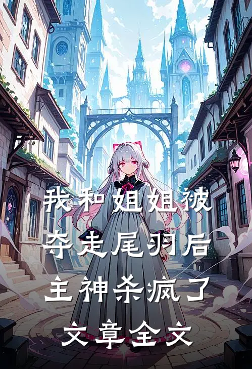 我和姐姐被夺走尾羽后，主神杀疯了文章全文