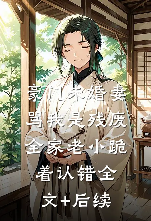 豪门未婚妻骂我是残废，全家老小跪着认错全文+后续