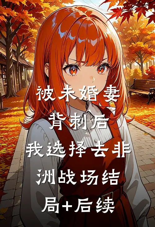 被未婚妻背刺后，我选择去非洲战场结局+后续
