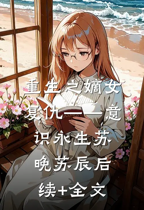重生之嫡女复仇——意识永生苏晚苏辰后续+全文