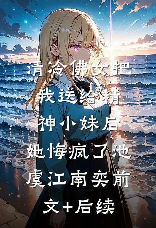 清冷佛女把我送给精神小妹后，她悔疯了池虞江南奕前文+后续