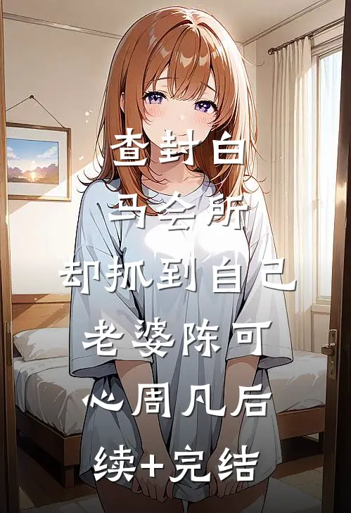 查封白马会所，却抓到自己老婆陈可心周凡后续+完结