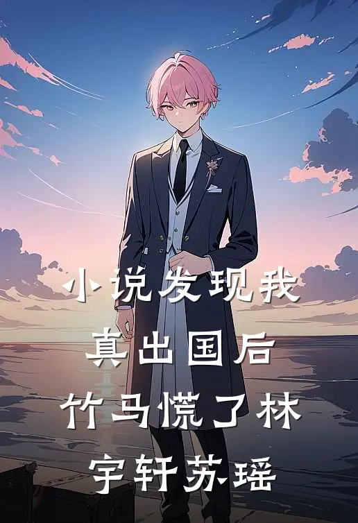 小说发现我真出国后，竹马慌了(林宇轩苏瑶)