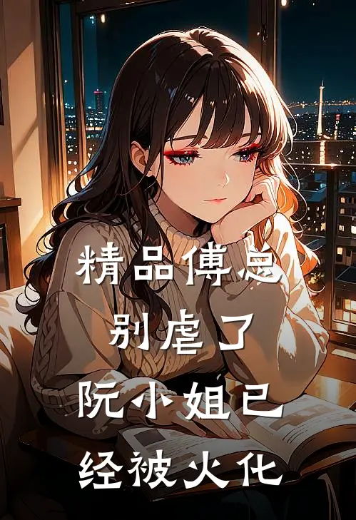 精品傅总别虐了，阮小姐已经被火化
