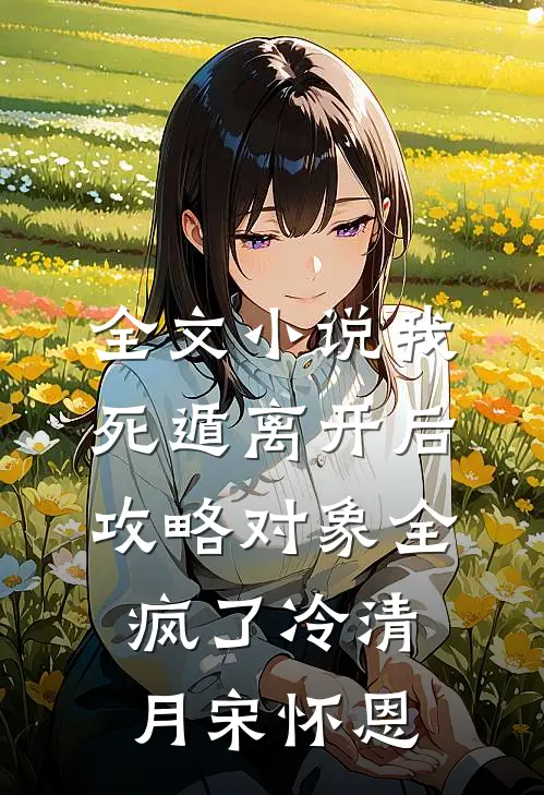 全文小说我死遁离开后，攻略对象全疯了冷清月宋怀恩