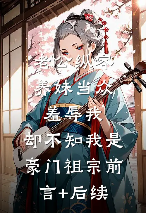 老公纵容养妹当众羞辱我，却不知我是豪门祖宗前言+后续