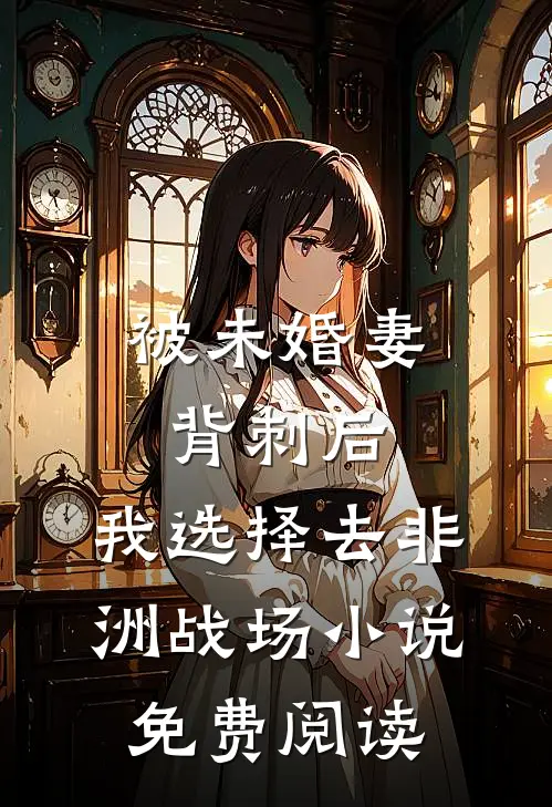 被未婚妻背刺后，我选择去非洲战场小说免费阅读