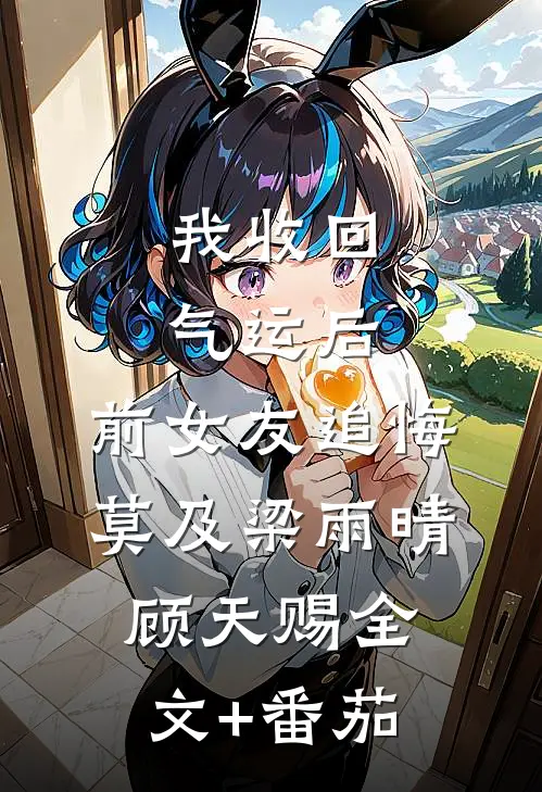 我收回气运后，前女友追悔莫及梁雨晴顾天赐全文+番茄