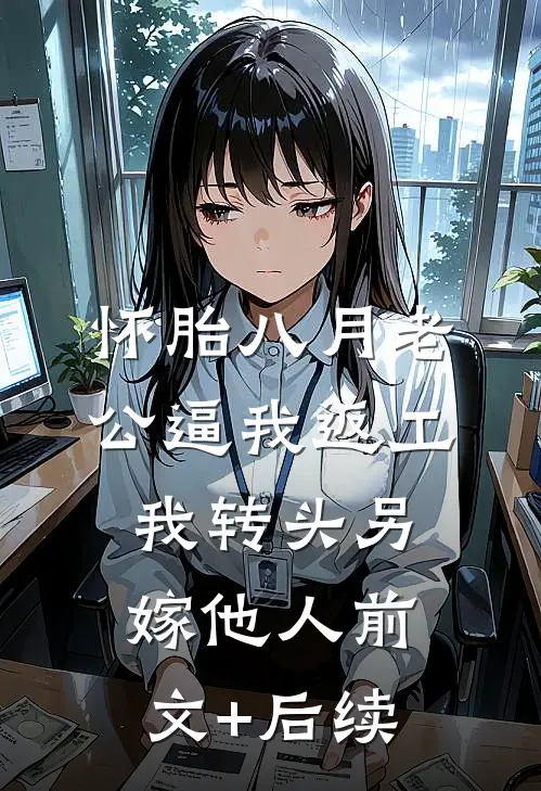 怀胎八月老公逼我返工，我转头另嫁他人前文+后续