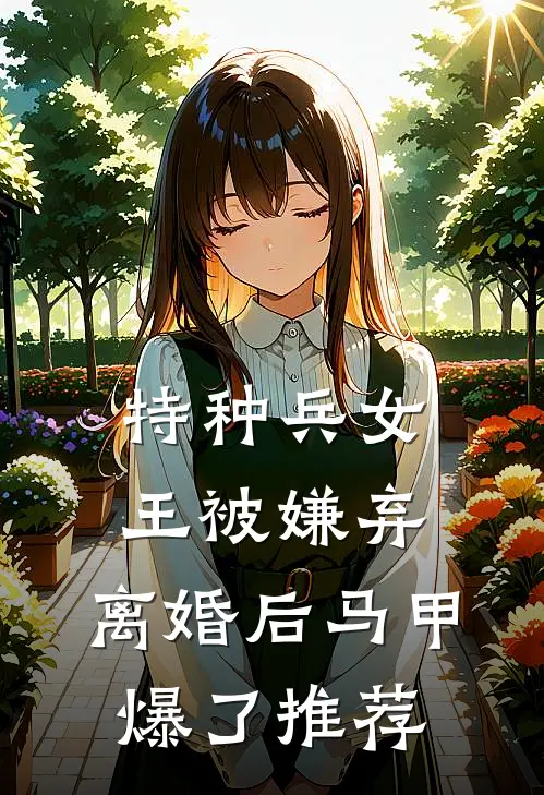 特种兵女王被嫌弃，离婚后马甲爆了推荐