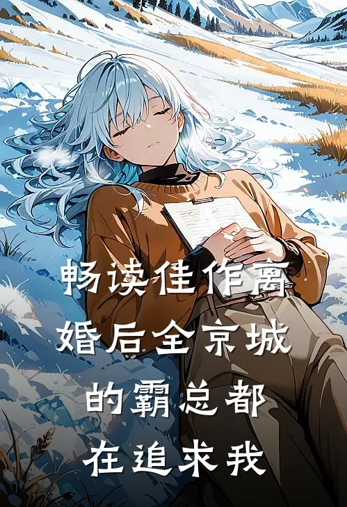 畅读佳作离婚后全京城的霸总都在追求我