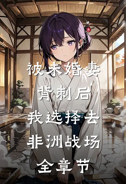 被未婚妻背刺后，我选择去非洲战场全章节