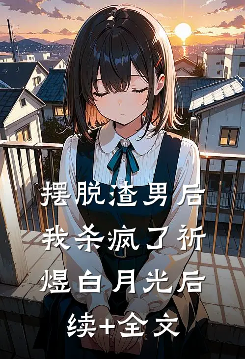 摆脱渣男后，我杀疯了祈煜白月光后续+全文
