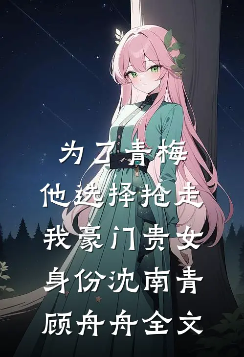 为了青梅，他选择抢走我豪门贵女身份沈南青顾舟舟全文