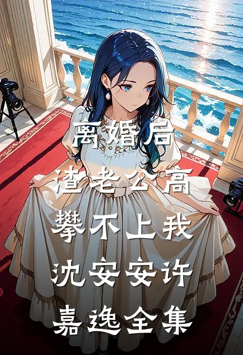 离婚后，渣老公高攀不上我沈安安许嘉逸 全集