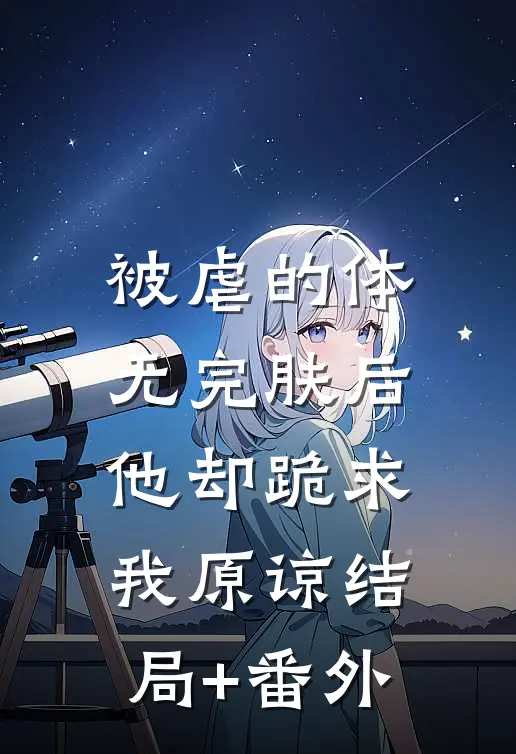 被虐的体无完肤后，他却跪求我原谅结局+番外