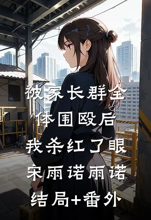 被家长群全体围殴后，我杀红了眼宋雨诺雨诺结局+番外