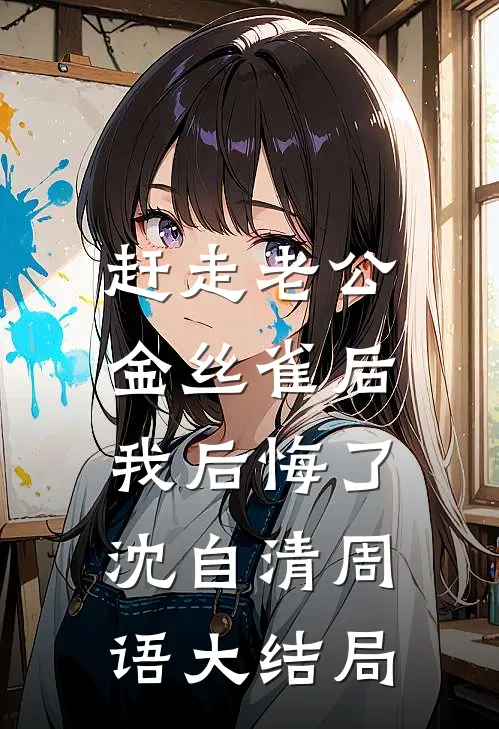 赶走老公金丝雀后，我后悔了沈自清周语大结局