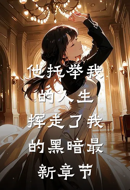 他托举我的人生，挥走了我的黑暗最新章节