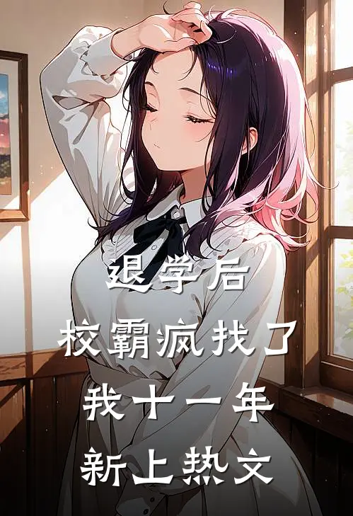 退学后，校霸疯找了我十一年新上热文