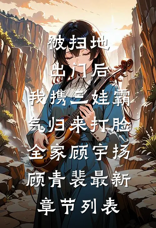 被扫地出门后，我携三娃霸气归来打脸全家顾宇扬顾青裴最新章节列表