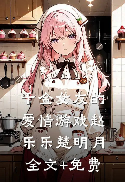 千金女友的爱情游戏赵乐乐楚明月全文+免费