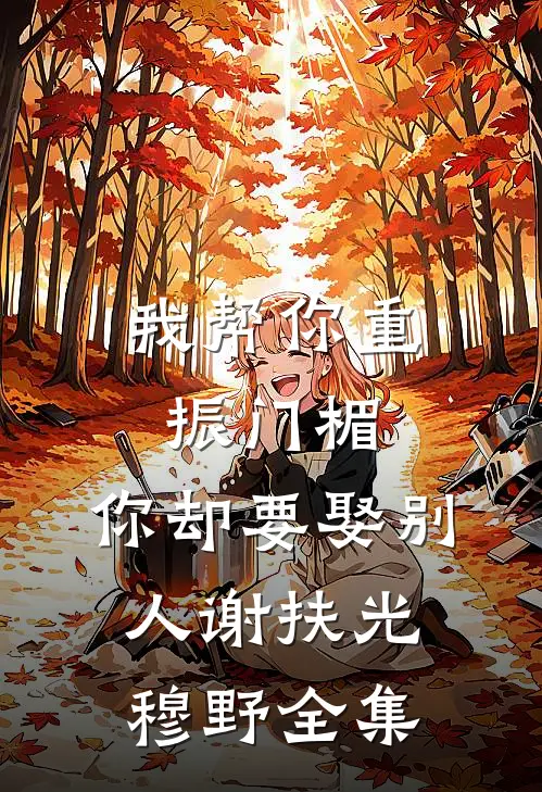 我帮你重振门楣，你却要娶别人谢扶光穆野 全集