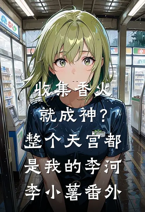 收集香火就成神？整个天宫都是我的李河李小薯番外