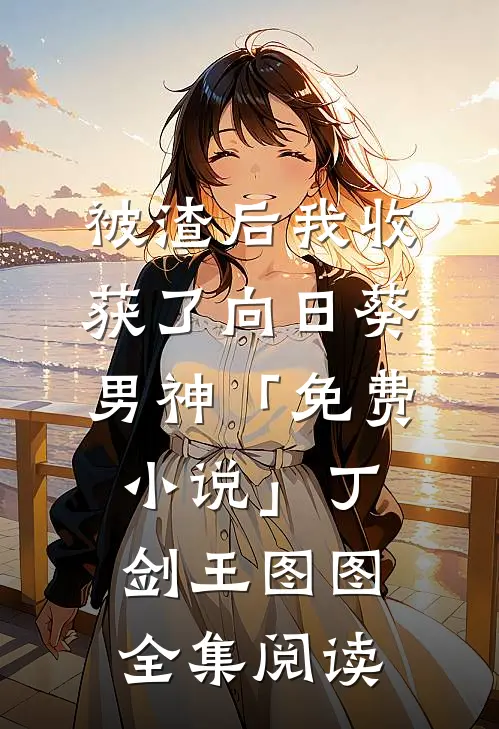被渣后我收获了向日葵男神「免费小说」丁剑王图图全集阅读