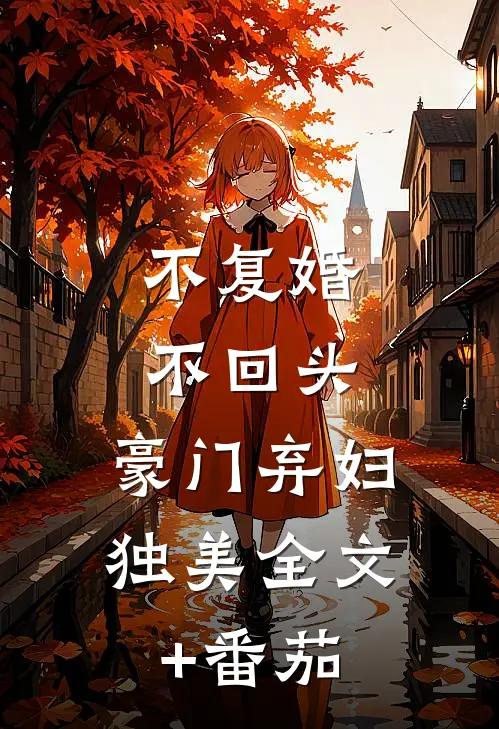不复婚不回头，豪门弃妇独美全文+番茄