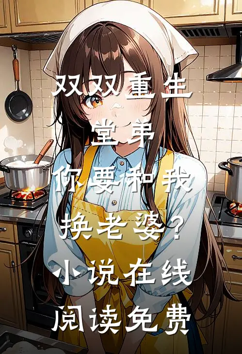 双双重生，堂弟，你要和我换老婆？小说在线阅读免费