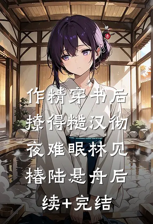 作精穿书后，撩得糙汉彻夜难眠林见椿陆悬舟后续+完结