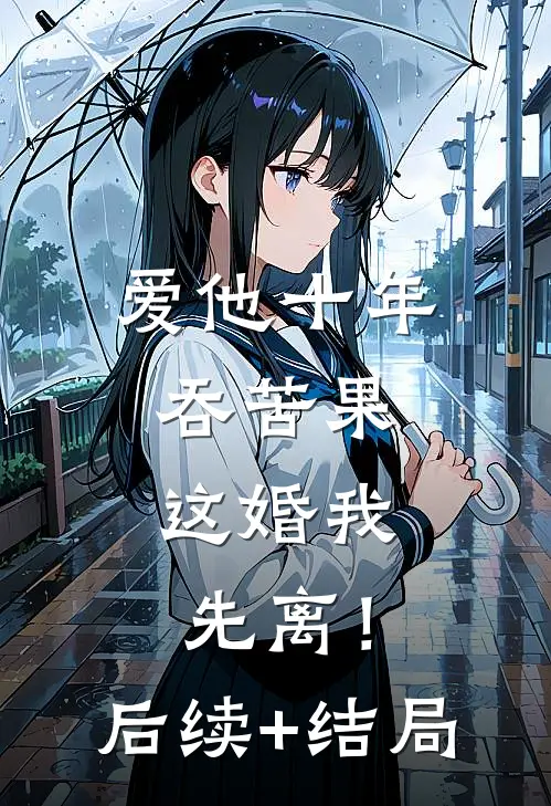 爱他十年吞苦果，这婚我先离！后续+结局