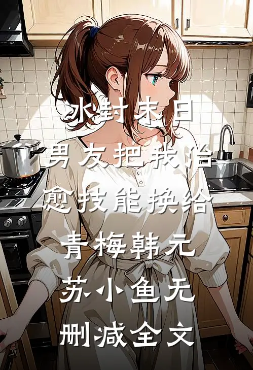 冰封末日，男友把我治愈技能换给青梅韩元苏小鱼无删减全文