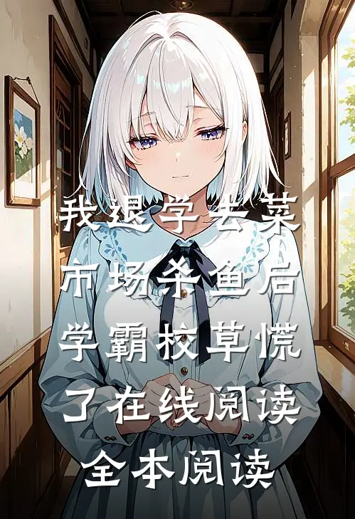 我退学去菜市场杀鱼后，学霸校草慌了在线阅读全本阅读