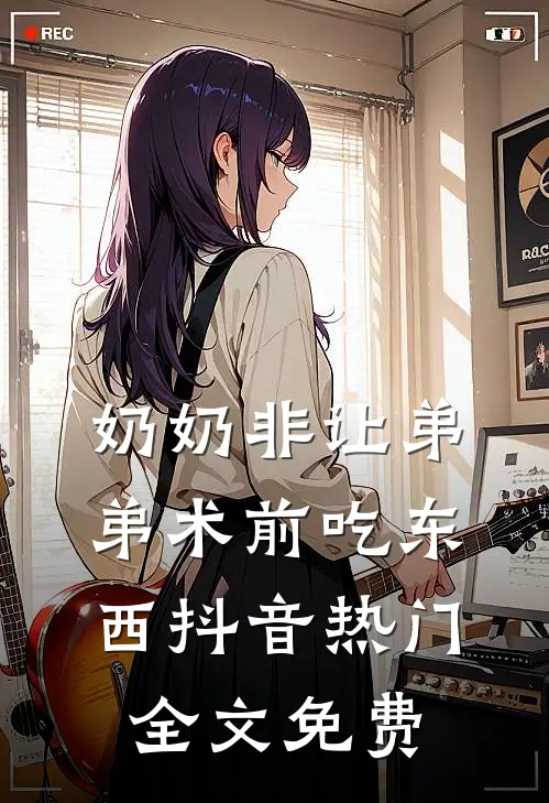 奶奶非让弟弟术前吃东西抖音热门全文免费