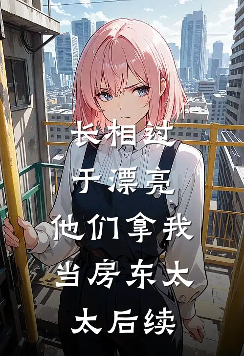 长相过于漂亮，他们拿我当房东太太后续