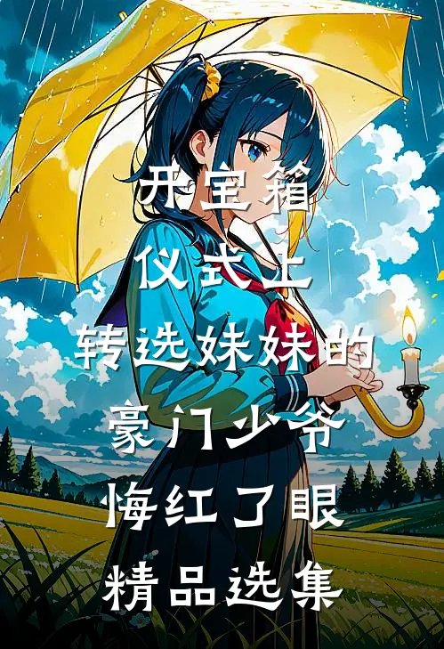 开宝箱仪式上，转选妹妹的豪门少爷悔红了眼精品选集