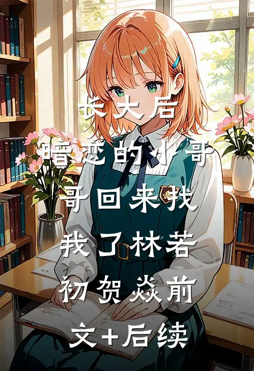 长大后，暗恋的小哥哥回来找我了林若初贺焱前文+后续