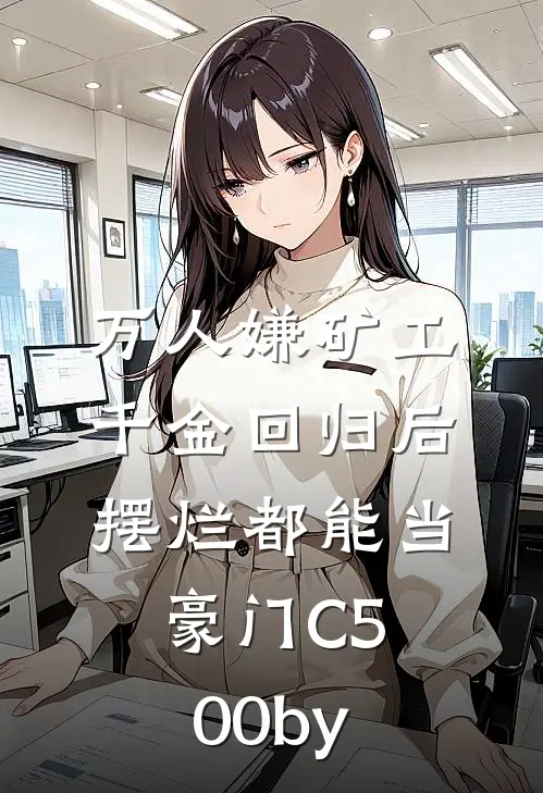 万人嫌矿工千金回归后，摆烂都能当豪门C500by