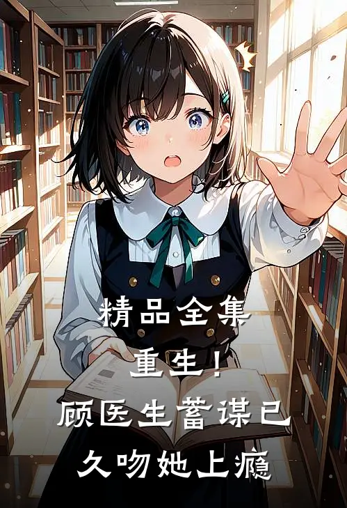 精品全集重生！顾医生蓄谋已久，吻她上瘾