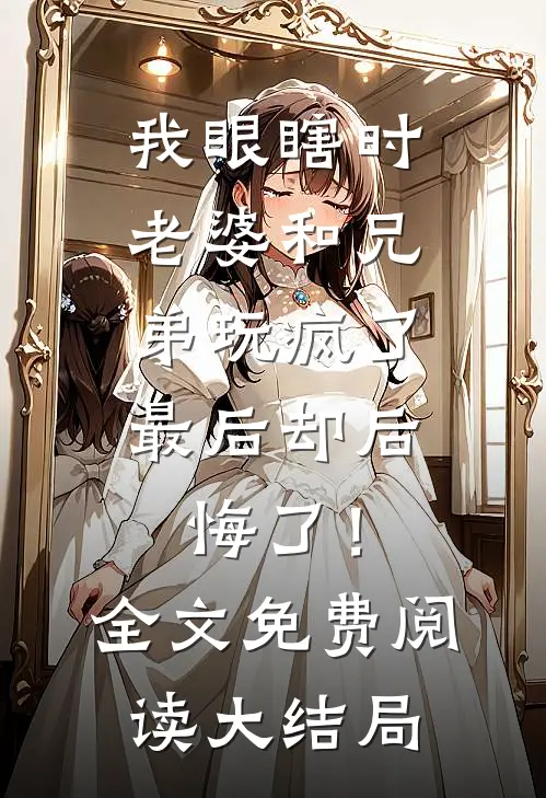 我眼瞎时老婆和兄弟玩疯了，最后却后悔了！全文免费阅读大结局